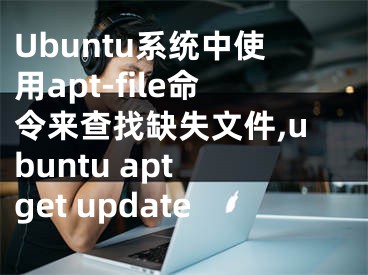 Ubuntu系統(tǒng)中使用apt-file命令來查找缺失文件,ubuntu apt get update