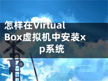 怎樣在VirtualBox虛擬機中安裝xp系統(tǒng)