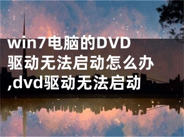 win7電腦的DVD驅動無法啟動怎么辦 ,dvd驅動無法啟動