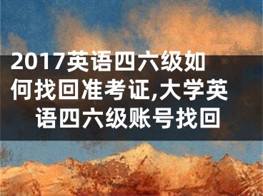 2017英語四六級如何找回準(zhǔn)考證,大學(xué)英語四六級賬號找回