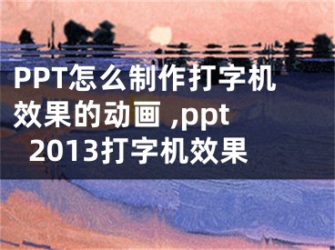 PPT怎么制作打字機(jī)效果的動(dòng)畫(huà) ,ppt2013打字機(jī)效果