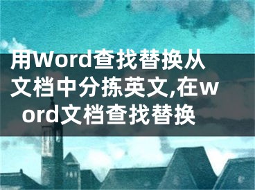 用Word查找替換從文檔中分揀英文,在word文檔查找替換