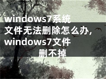 windows7系統(tǒng)文件無法刪除怎么辦,windows7文件刪不掉