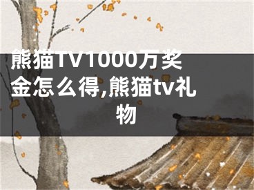 熊貓TV1000萬獎金怎么得,熊貓tv禮物