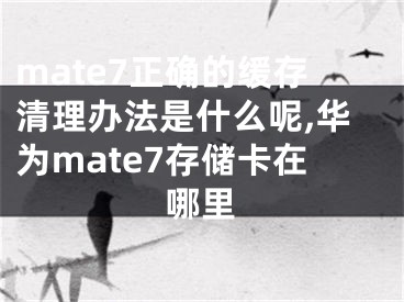 mate7正確的緩存清理辦法是什么呢,華為mate7存儲(chǔ)卡在哪里