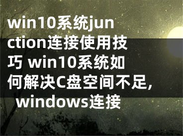 win10系統(tǒng)junction連接使用技巧 win10系統(tǒng)如何解決C盤空間不足,windows連接