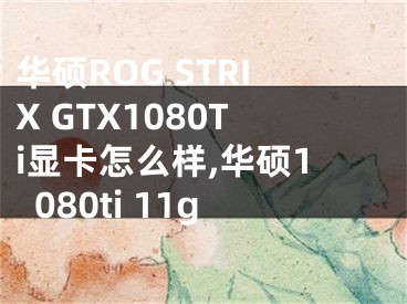 華碩ROG STRIX GTX1080Ti顯卡怎么樣,華碩1080ti 11g