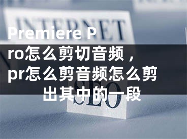 Premiere Pro怎么剪切音頻 ,pr怎么剪音頻怎么剪出其中的一段