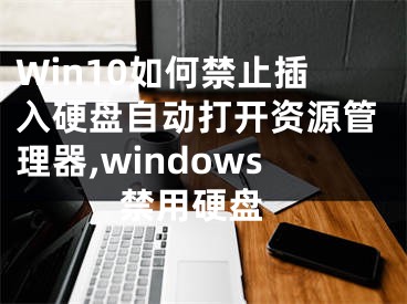 Win10如何禁止插入硬盤自動打開資源管理器,windows 禁用硬盤