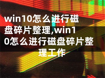 win10怎么進行磁盤碎片整理,win10怎么進行磁盤碎片整理工作