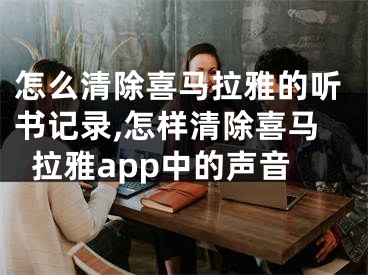 怎么清除喜馬拉雅的聽書記錄,怎樣清除喜馬拉雅app中的聲音