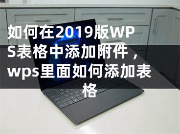 如何在2019版WPS表格中添加附件 ,wps里面如何添加表格