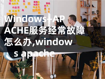 Windows+APACHE服務經常故障怎么辦,windows apache