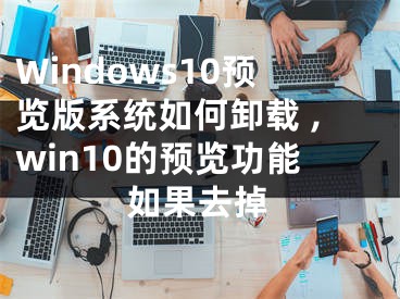 Windows10預(yù)覽版系統(tǒng)如何卸載 ,win10的預(yù)覽功能如果去掉