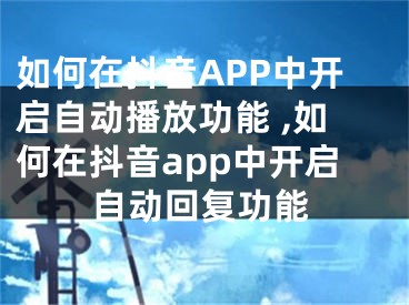 如何在抖音APP中開啟自動(dòng)播放功能 ,如何在抖音app中開啟自動(dòng)回復(fù)功能