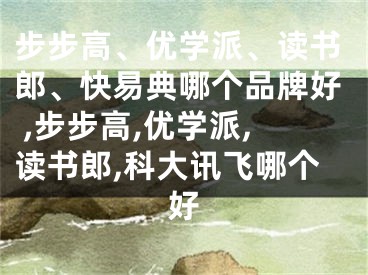 步步高、優(yōu)學派、讀書郎、快易典哪個品牌好 ,步步高,優(yōu)學派,讀書郎,科大訊飛哪個好