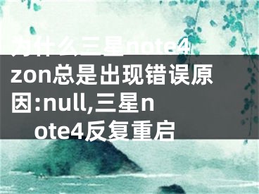 為什么三星note4zon總是出現(xiàn)錯(cuò)誤原因:null,三星note4反復(fù)重啟