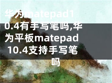 華為matepad10.4有手寫筆嗎,華為平板matepad 10.4支持手寫筆嗎