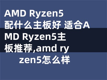 AMD Ryzen5配什么主板好 適合AMD Ryzen5主板推薦,amd ryzen5怎么樣