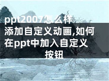 ppt2007怎么樣添加自定義動(dòng)畫,如何在ppt中加入自定義按鈕