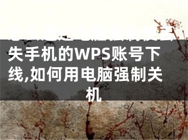 怎么通過電腦強(qiáng)制使丟失手機(jī)的WPS賬號(hào)下線,如何用電腦強(qiáng)制關(guān)機(jī)