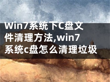 Win7系統(tǒng)下C盤文件清理方法,win7系統(tǒng)c盤怎么清理垃圾