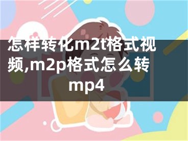 怎樣轉(zhuǎn)化m2t格式視頻,m2p格式怎么轉(zhuǎn)mp4