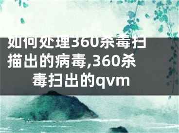 如何處理360殺毒掃描出的病毒,360殺毒掃出的qvm