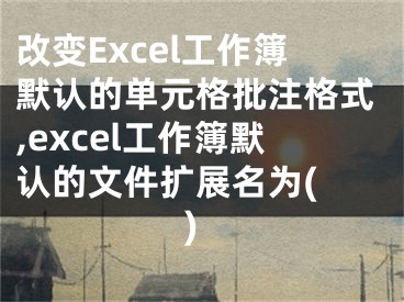 改變Excel工作簿默認(rèn)的單元格批注格式,excel工作簿默認(rèn)的文件擴(kuò)展名為( )