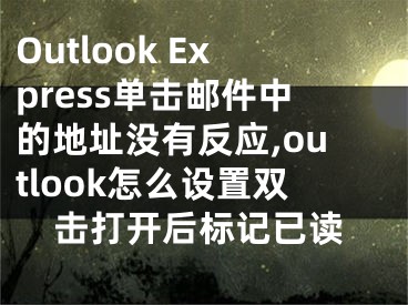 Outlook Express單擊郵件中的地址沒有反應,outlook怎么設置雙擊打開后標記已讀