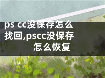 ps cc沒保存怎么找回,pscc沒保存怎么恢復(fù)