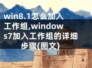 win8.1怎么加入工作組,windows7加入工作組的詳細(xì)步驟(圖文)