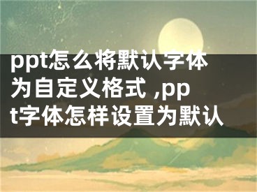 ppt怎么將默認字體為自定義格式 ,ppt字體怎樣設(shè)置為默認