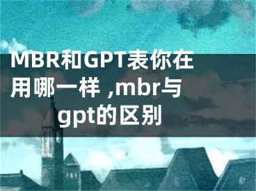 MBR和GPT表你在用哪一樣 ,mbr與gpt的區(qū)別