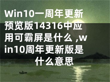 Win10一周年更新預(yù)覽版14316中應(yīng)用可霸屏是什么 ,win10周年更新版是什么意思