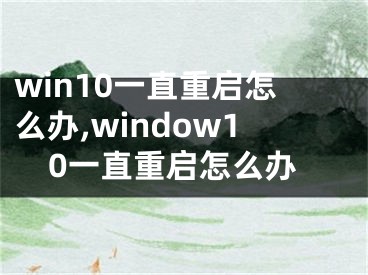 win10一直重啟怎么辦,window10一直重啟怎么辦