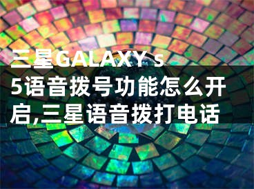 三星GALAXY s5語音撥號功能怎么開啟,三星語音撥打電話