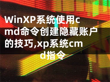 WinXP系統(tǒng)使用cmd命令創(chuàng)建隱藏賬戶(hù)的技巧,xp系統(tǒng)cmd指令