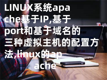 LINUX系統(tǒng)apache基于IP,基于port和基于域名的三種虛擬主機(jī)的配置方法,linux的apache