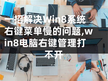 一招解決Win8系統(tǒng)右鍵菜單慢的問題,win8電腦右鍵管理打不開