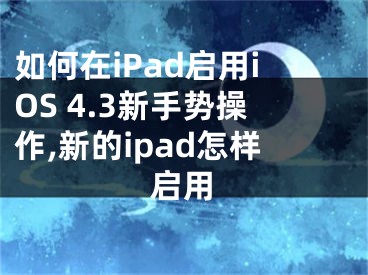 如何在iPad啟用iOS 4.3新手勢(shì)操作,新的ipad怎樣啟用