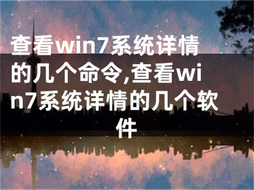 查看win7系統(tǒng)詳情的幾個(gè)命令,查看win7系統(tǒng)詳情的幾個(gè)軟件