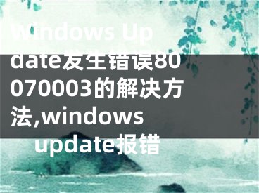 Windows Update發(fā)生錯誤80070003的解決方法,windows update報錯