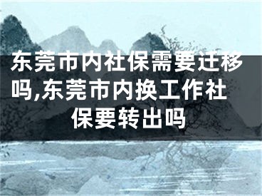 東莞市內(nèi)社保需要遷移嗎,東莞市內(nèi)換工作社保要轉(zhuǎn)出嗎