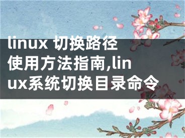 linux 切換路徑使用方法指南,linux系統(tǒng)切換目錄命令