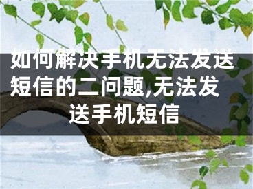 如何解決手機無法發(fā)送短信的二問題,無法發(fā)送手機短信