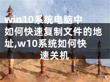 win10系統(tǒng)電腦中如何快速復制文件的地址,w10系統(tǒng)如何快速關(guān)機