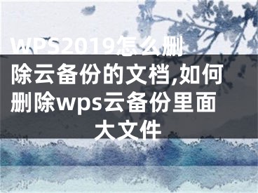 WPS2019怎么刪除云備份的文檔,如何刪除wps云備份里面大文件