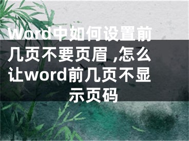 Word中如何設置前幾頁不要頁眉 ,怎么讓word前幾頁不顯示頁碼