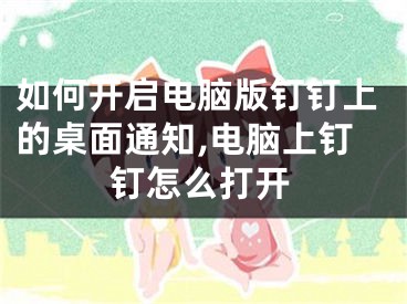 如何開啟電腦版釘釘上的桌面通知,電腦上釘釘怎么打開